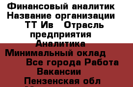 Финансовый аналитик › Название организации ­ ТТ-Ив › Отрасль предприятия ­ Аналитика › Минимальный оклад ­ 30 000 - Все города Работа » Вакансии   . Пензенская обл.,Мокшанский р-н